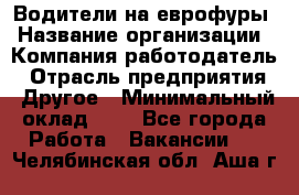 Водители на еврофуры › Название организации ­ Компания-работодатель › Отрасль предприятия ­ Другое › Минимальный оклад ­ 1 - Все города Работа » Вакансии   . Челябинская обл.,Аша г.